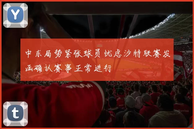 中东局势紧张球员忧虑沙特联赛发函确认赛事正常进行