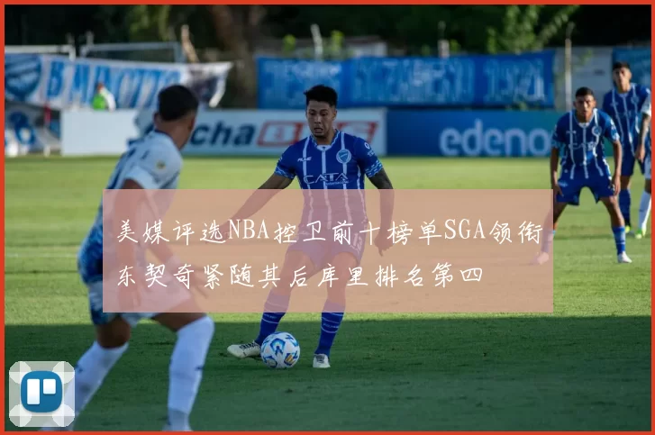 美媒评选NBA控卫前十榜单SGA领衔东契奇紧随其后库里排名第四
