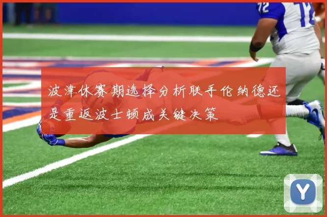 波津休赛期选择分析联手伦纳德还是重返波士顿成关键决策