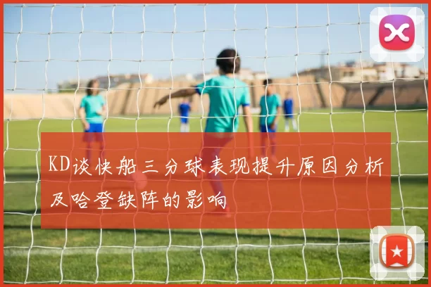 KD谈快船三分球表现提升原因分析及哈登缺阵的影响