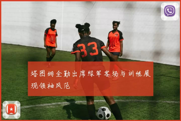 塔图姆全勤出席绿军客场与训练展现领袖风范