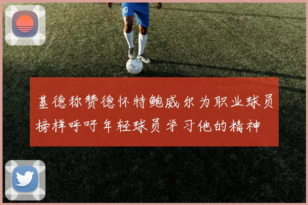 基德称赞德怀特鲍威尔为职业球员榜样呼吁年轻球员学习他的精神