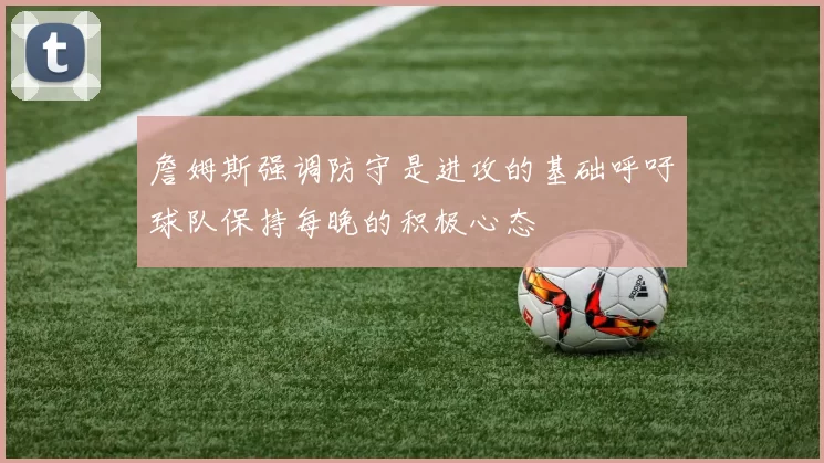 詹姆斯强调防守是进攻的基础呼吁球队保持每晚的积极心态