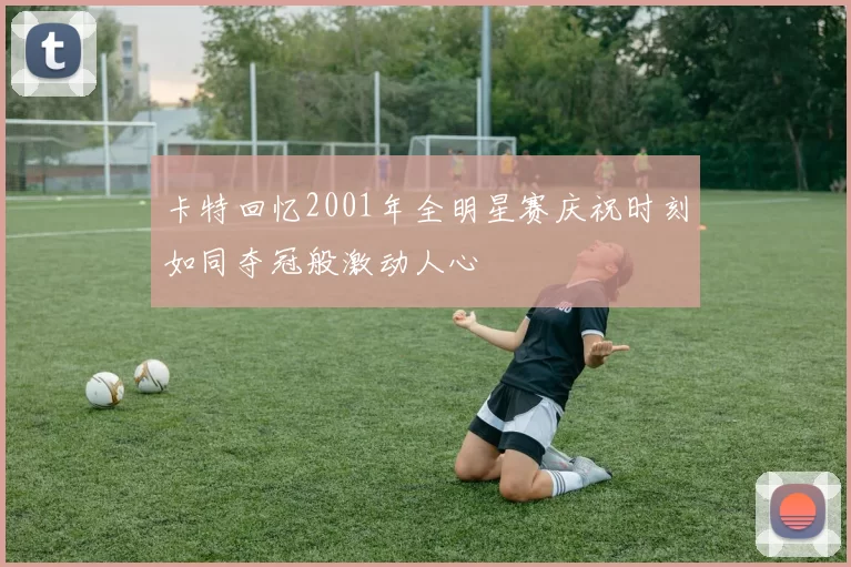 卡特回忆2001年全明星赛庆祝时刻如同夺冠般激动人心