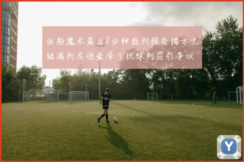 快船魔术最后2分钟裁判报告揭示无错漏判尼德豪泽干扰球判罚引争议