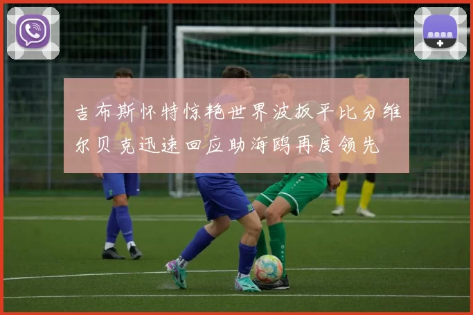 吉布斯怀特惊艳世界波扳平比分维尔贝克迅速回应助海鸥再度领先