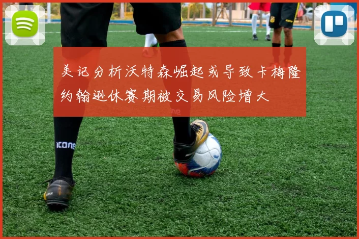 美记分析沃特森崛起或导致卡梅隆约翰逊休赛期被交易风险增大