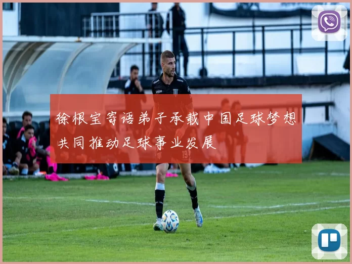 徐根宝寄语弟子承载中国足球梦想共同推动足球事业发展