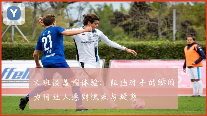 文班谈盖帽体验：阻挡对手的瞬间为何让人感到愧疚与疑惑