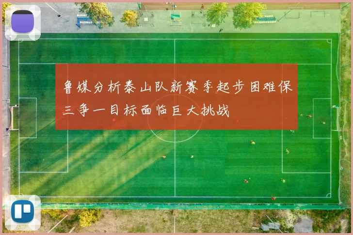 鲁媒分析泰山队新赛季起步困难保三争一目标面临巨大挑战