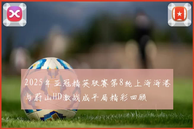 2025年亚冠精英联赛第8轮上海海港与蔚山HD激战成平局精彩回顾