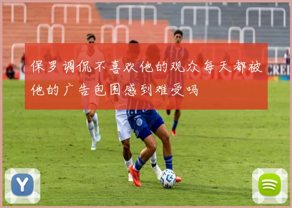 保罗调侃不喜欢他的观众每天都被他的广告包围感到难受吗
