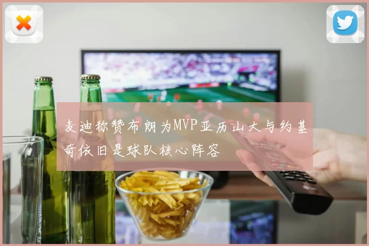 麦迪称赞布朗为MVP亚历山大与约基奇依旧是球队核心阵容