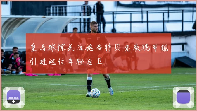 皇马球探关注施洛特贝克表现可能引进这位年轻后卫
