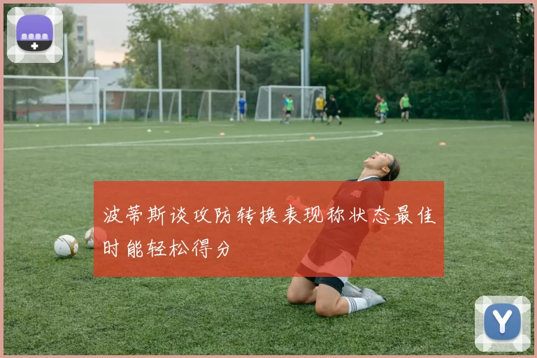 波蒂斯谈攻防转换表现称状态最佳时能轻松得分
