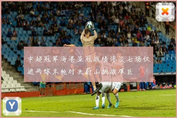 中超冠军海港亚冠战绩惨淡七场仅进两球末轮对决蔚山挑战艰巨