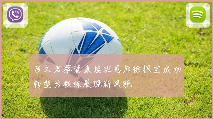 吕文君蔡慧康接班恩师徐根宝成功转型为教练展现新风貌