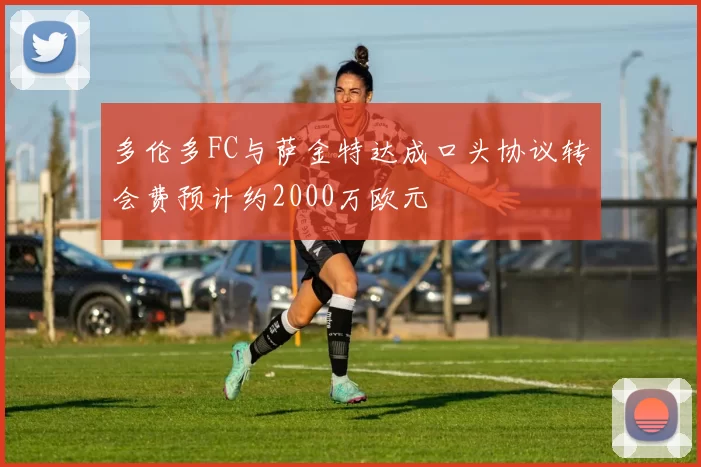 多伦多FC与萨金特达成口头协议转会费预计约2000万欧元