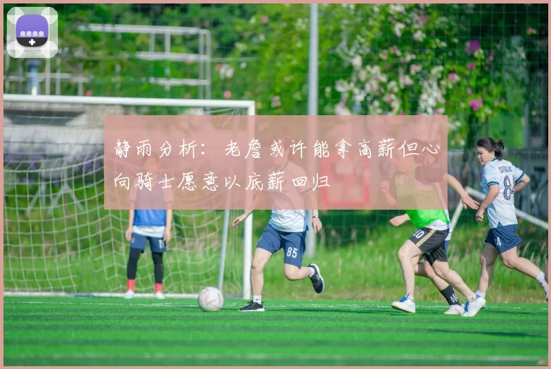 静雨分析：老詹或许能拿高薪但心向骑士愿意以底薪回归