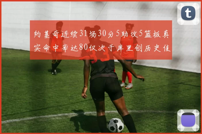 约基奇连续31场30分5助攻5篮板真实命中率达80仅次于库里创历史佳绩
