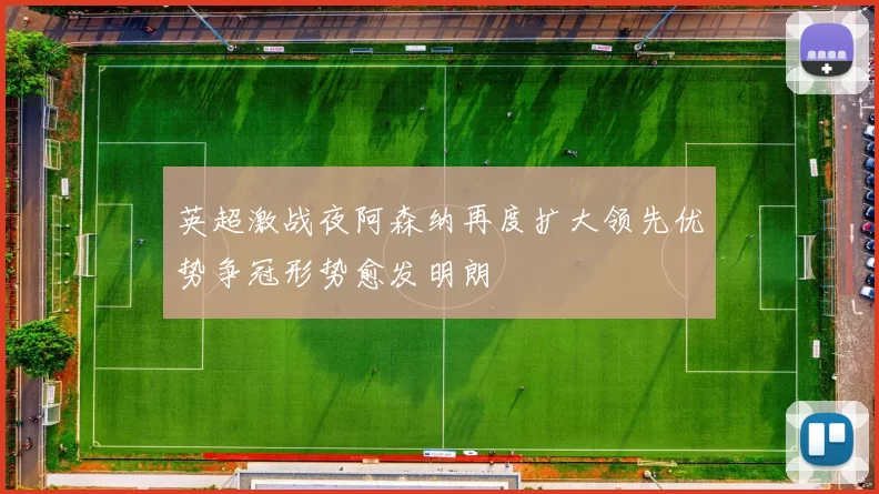 英超激战夜阿森纳再度扩大领先优势争冠形势愈发明朗