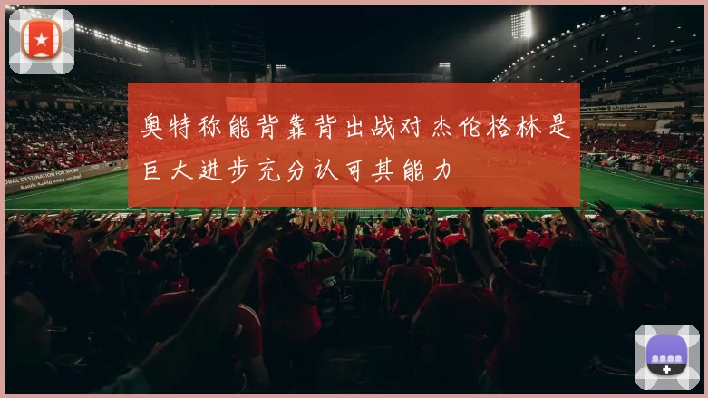 奥特称能背靠背出战对杰伦格林是巨大进步充分认可其能力