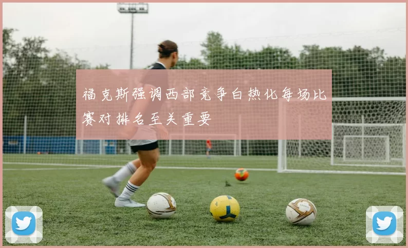 福克斯强调西部竞争白热化每场比赛对排名至关重要