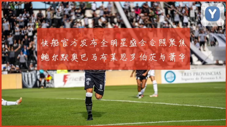 快船官方发布全明星盛会合照聚焦鲍尔默奥巴马布莱恩罗伯茨与萧华同框亮相