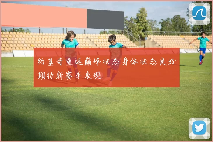 约基奇重返巅峰状态身体状态良好期待新赛季表现
