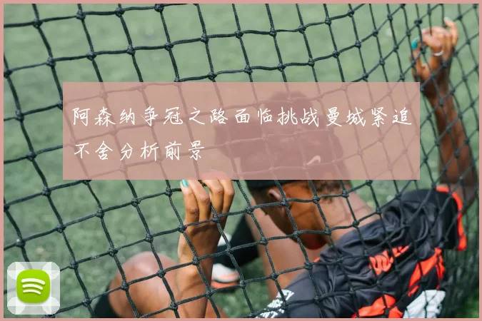 阿森纳争冠之路面临挑战曼城紧追不舍分析前景