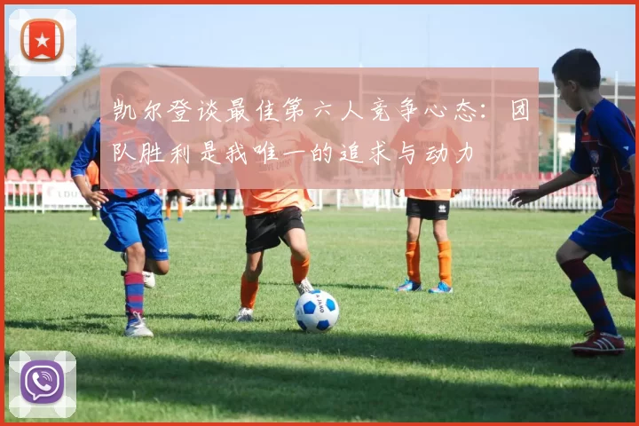 凯尔登谈最佳第六人竞争心态：团队胜利是我唯一的追求与动力