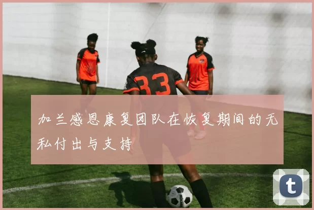 加兰感恩康复团队在恢复期间的无私付出与支持