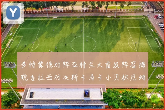 多特蒙德对阵亚特兰大首发阵容揭晓吉拉西对决斯卡马卡小贝林厄姆出战