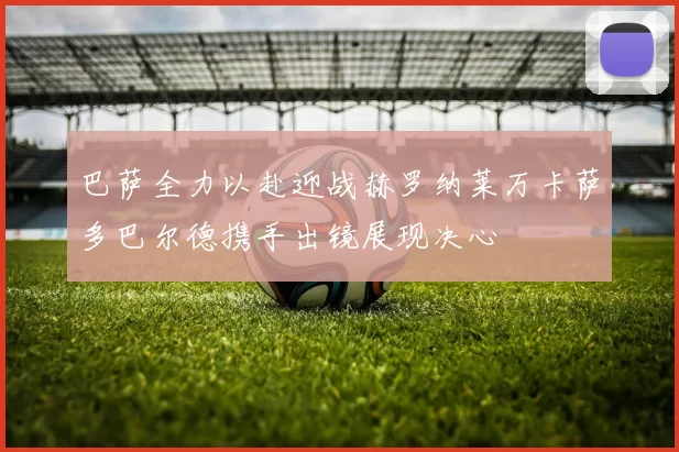 巴萨全力以赴迎战赫罗纳莱万卡萨多巴尔德携手出镜展现决心