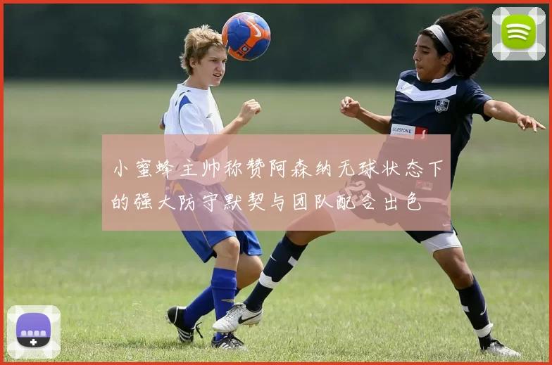 小蜜蜂主帅称赞阿森纳无球状态下的强大防守默契与团队配合出色