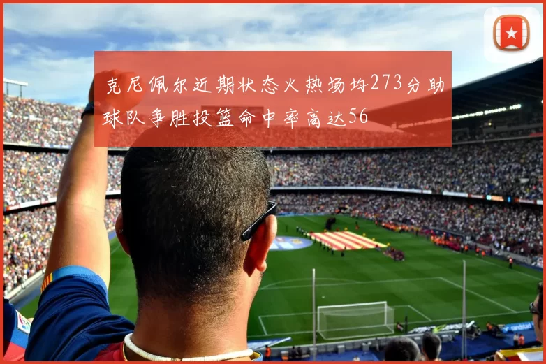 克尼佩尔近期状态火热场均273分助球队争胜投篮命中率高达56