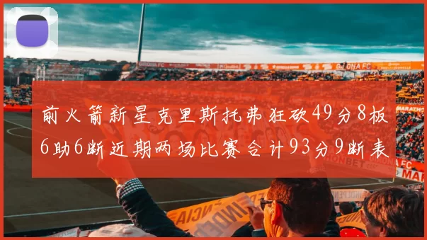 前火箭新星克里斯托弗狂砍49分8板6助6断近期两场比赛合计93分9断表现惊艳