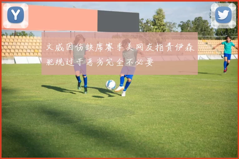 文威因伤缺席赛季美网友指责伊森犯规过于恶劣完全不必要