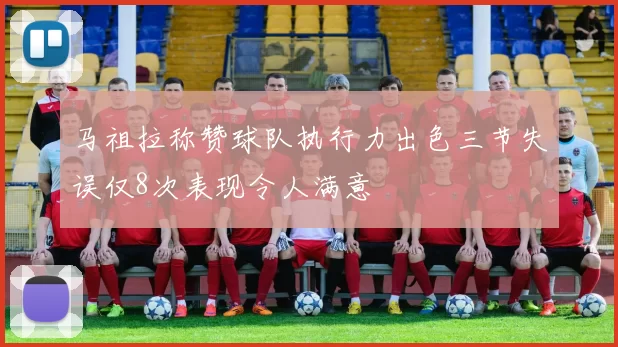 马祖拉称赞球队执行力出色三节失误仅8次表现令人满意