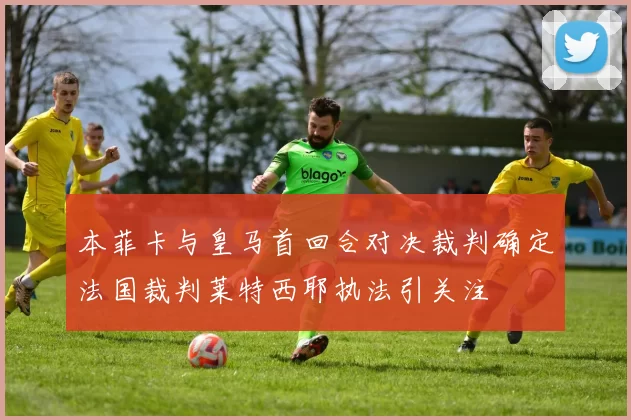 本菲卡与皇马首回合对决裁判确定法国裁判莱特西耶执法引关注