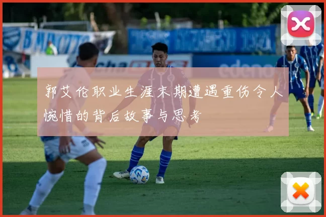 郭艾伦职业生涯末期遭遇重伤令人惋惜的背后故事与思考