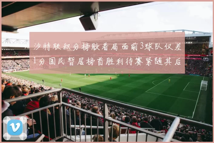 沙特联积分榜胶着局面前3球队仅差1分国民暂居榜首胜利待赛紧随其后